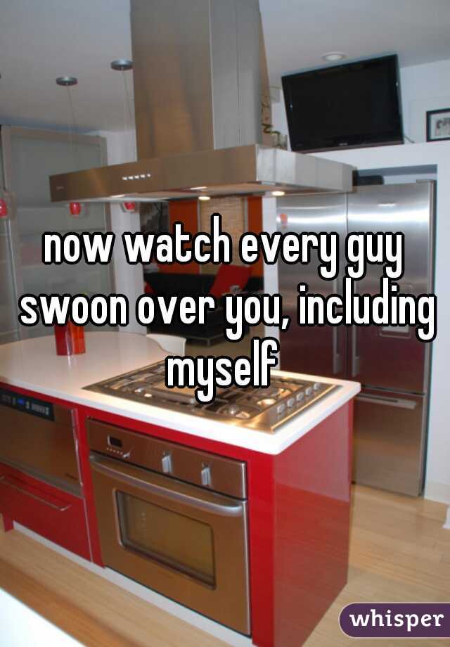 now watch every guy swoon over you, including myself 