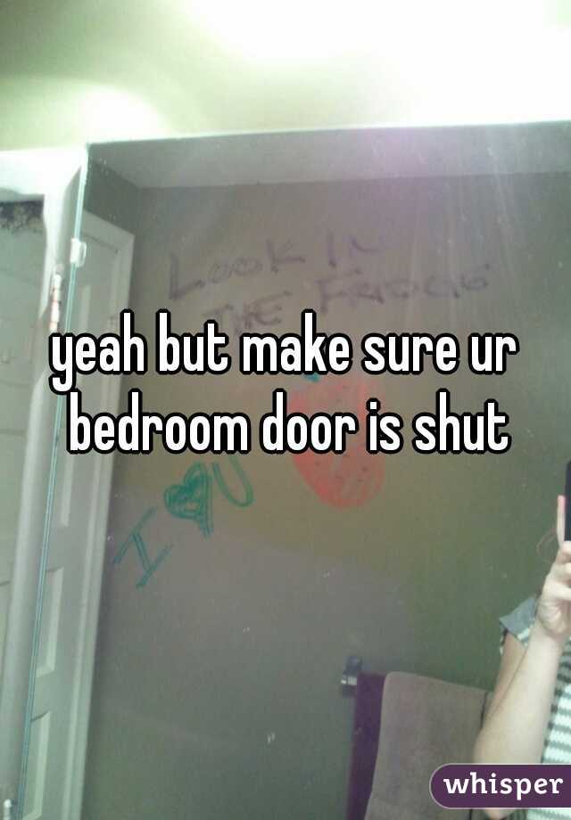 yeah but make sure ur bedroom door is shut