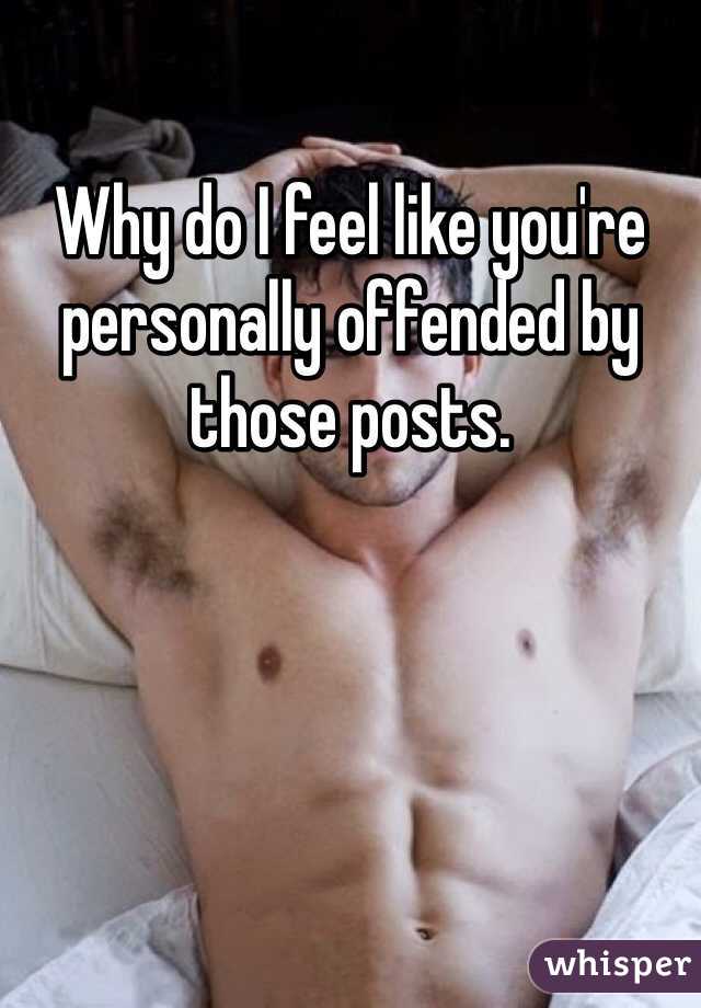 Why do I feel like you're personally offended by those posts.