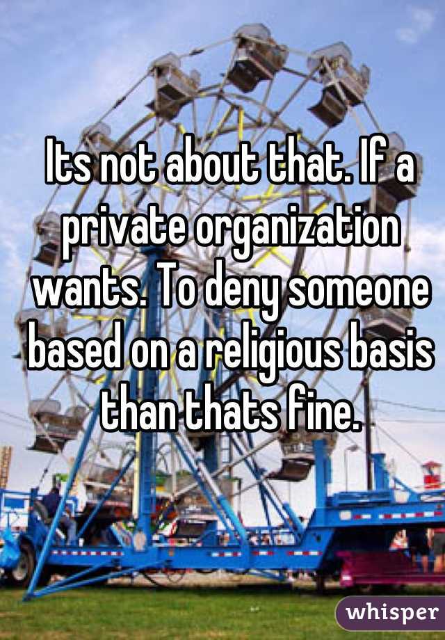 Its not about that. If a private organization wants. To deny someone based on a religious basis than thats fine.