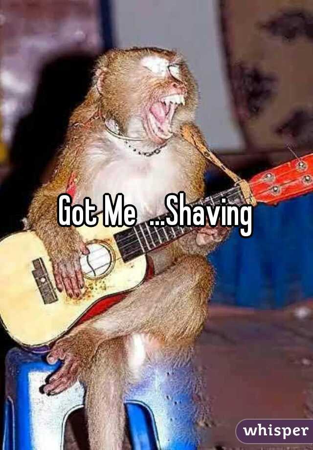 Got Me  ...Shaving