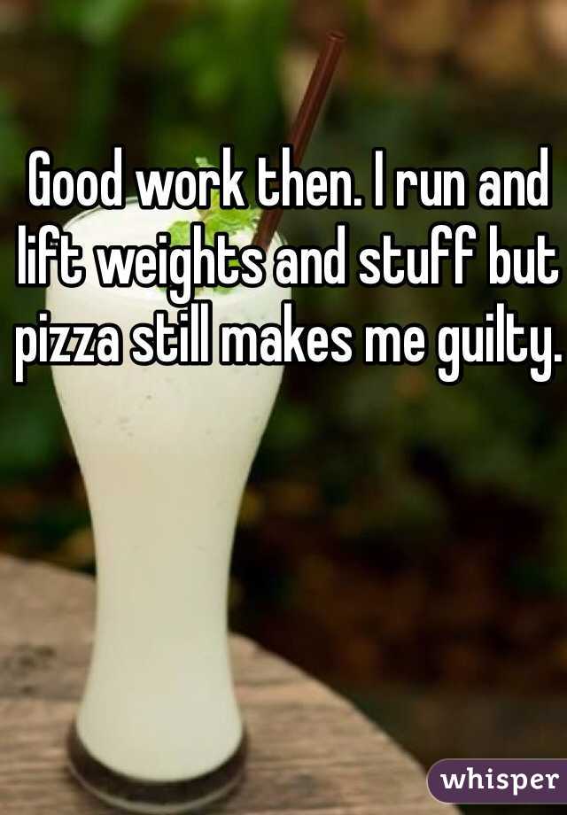 Good work then. I run and lift weights and stuff but pizza still makes me guilty. 