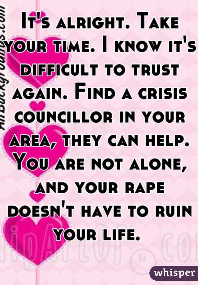 It's alright. Take your time. I know it's difficult to trust again. Find a crisis councillor in your area, they can help. You are not alone, and your rape doesn't have to ruin your life. 
