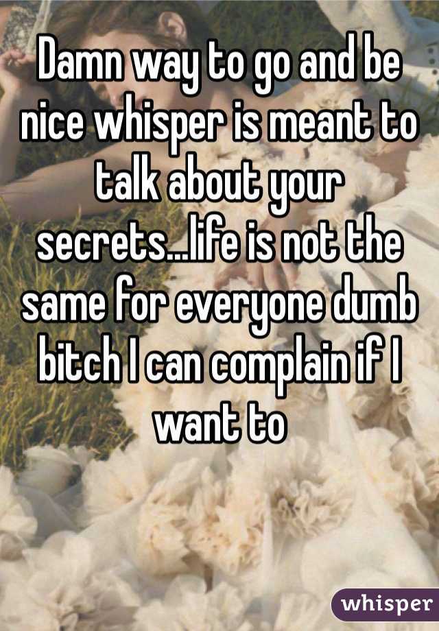 Damn way to go and be nice whisper is meant to talk about your secrets...life is not the same for everyone dumb bitch I can complain if I want to 
