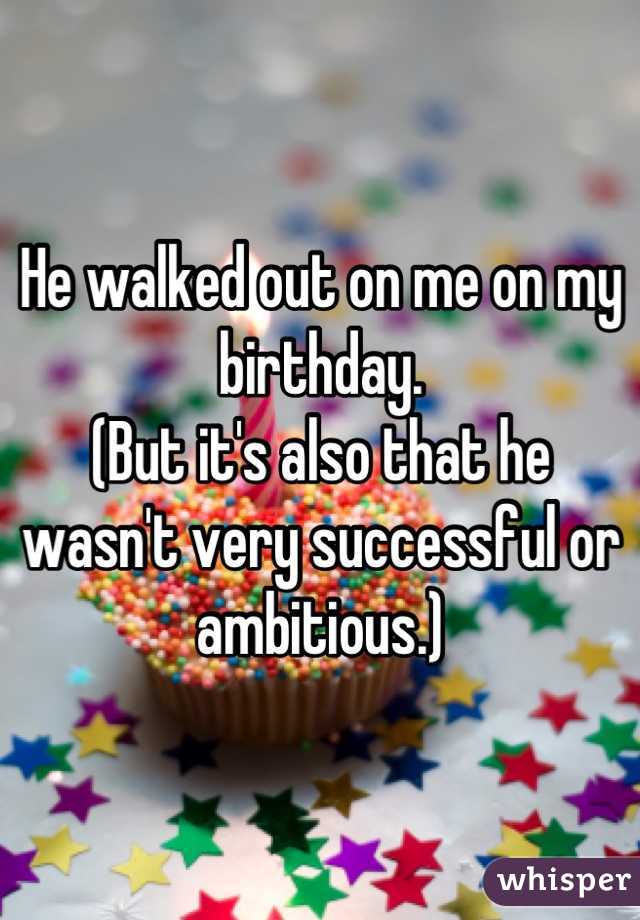 He walked out on me on my birthday. 
(But it's also that he wasn't very successful or ambitious.)