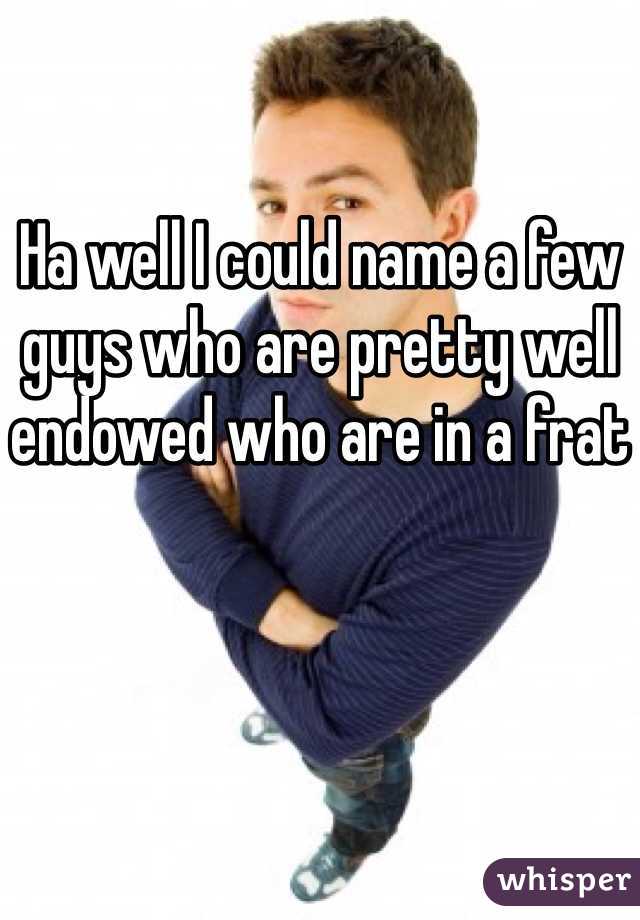 Ha well I could name a few guys who are pretty well endowed who are in a frat