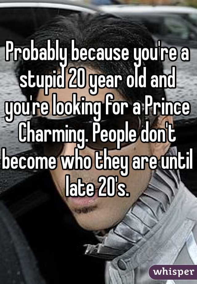 Probably because you're a stupid 20 year old and you're looking for a Prince Charming. People don't become who they are until late 20's. 