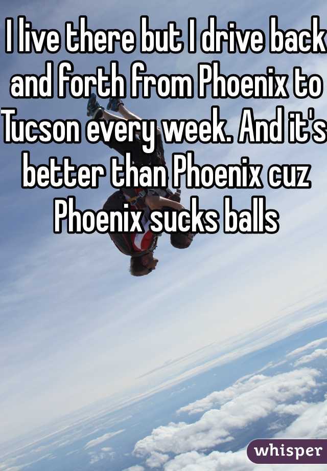 I live there but I drive back and forth from Phoenix to Tucson every week. And it's better than Phoenix cuz Phoenix sucks balls