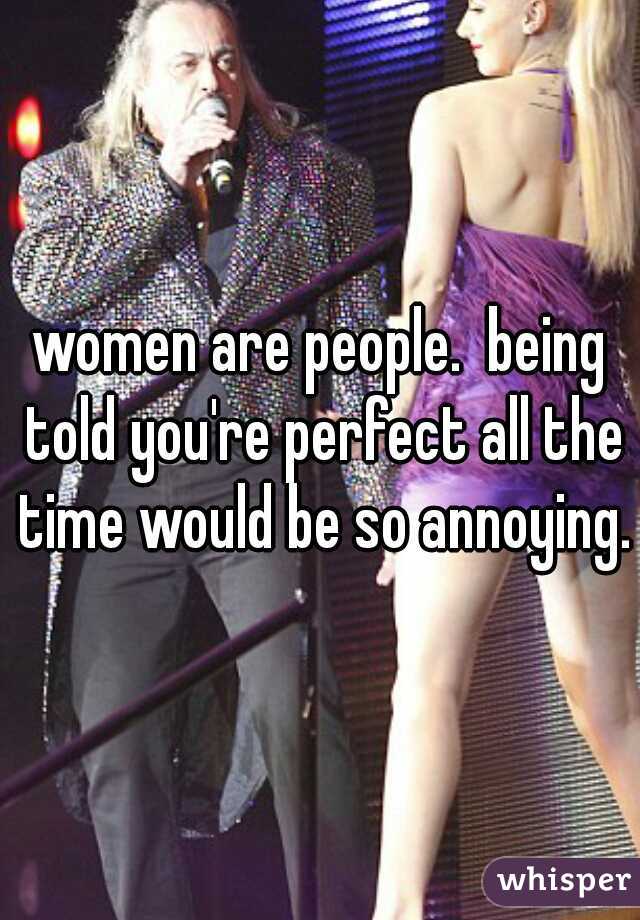 women are people.  being told you're perfect all the time would be so annoying.