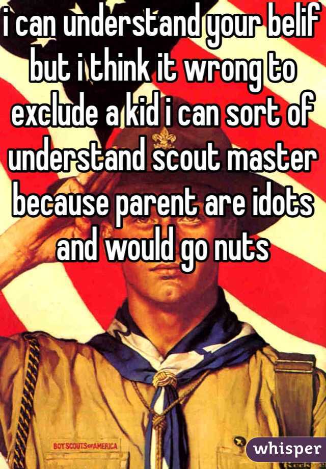 i can understand your belif but i think it wrong to exclude a kid i can sort of understand scout master because parent are idots and would go nuts