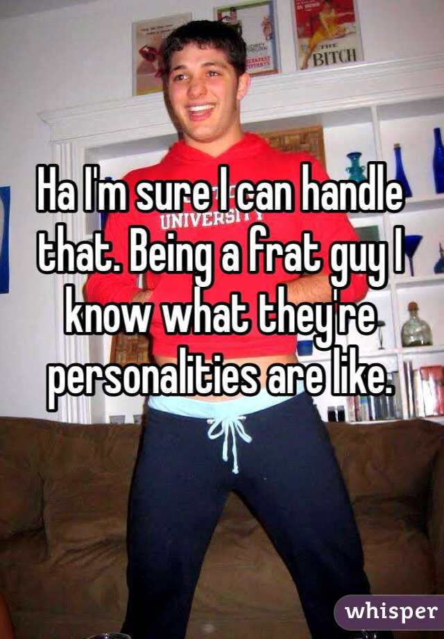 Ha I'm sure I can handle that. Being a frat guy I know what they're personalities are like.