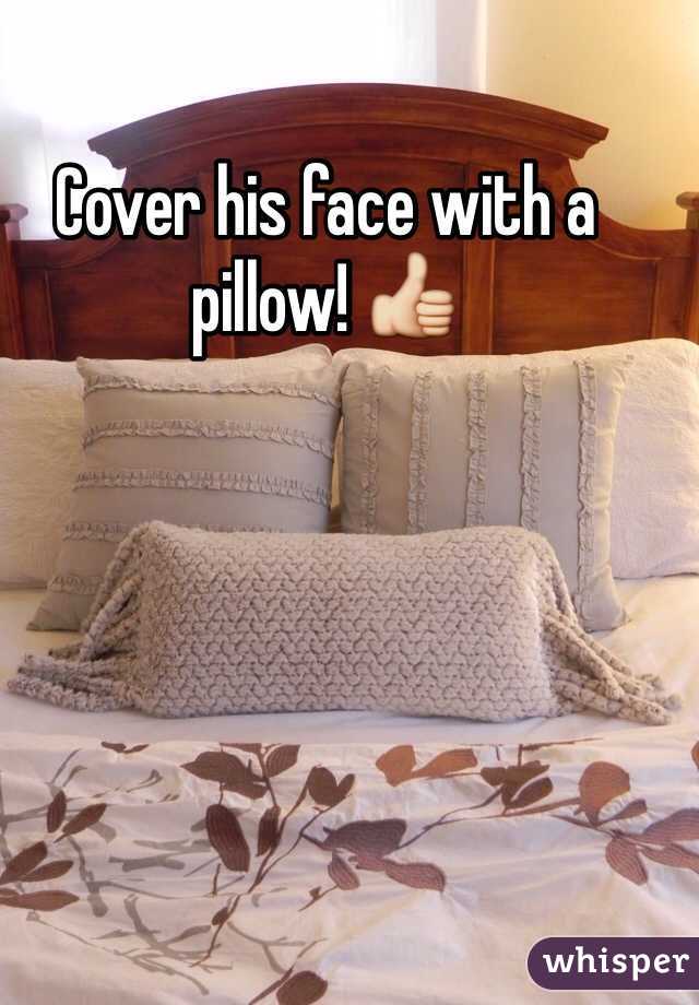 Cover his face with a pillow! 👍