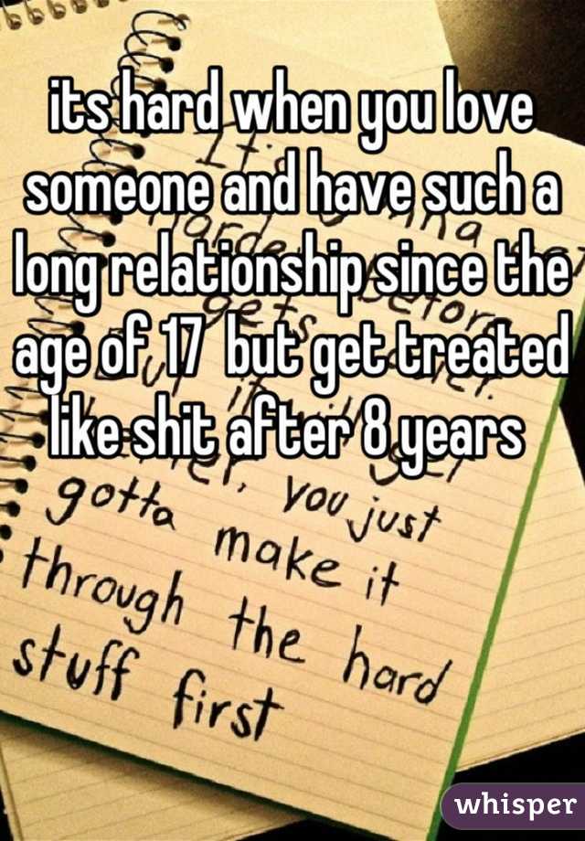 its hard when you love someone and have such a long relationship since the age of 17  but get treated like shit after 8 years 
