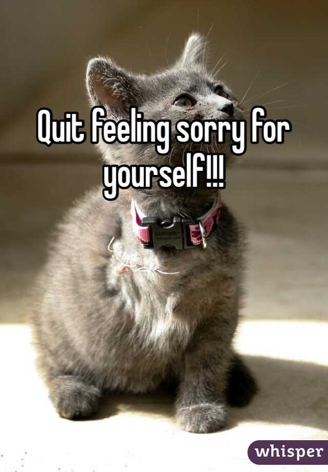 Quit feeling sorry for yourself!!!