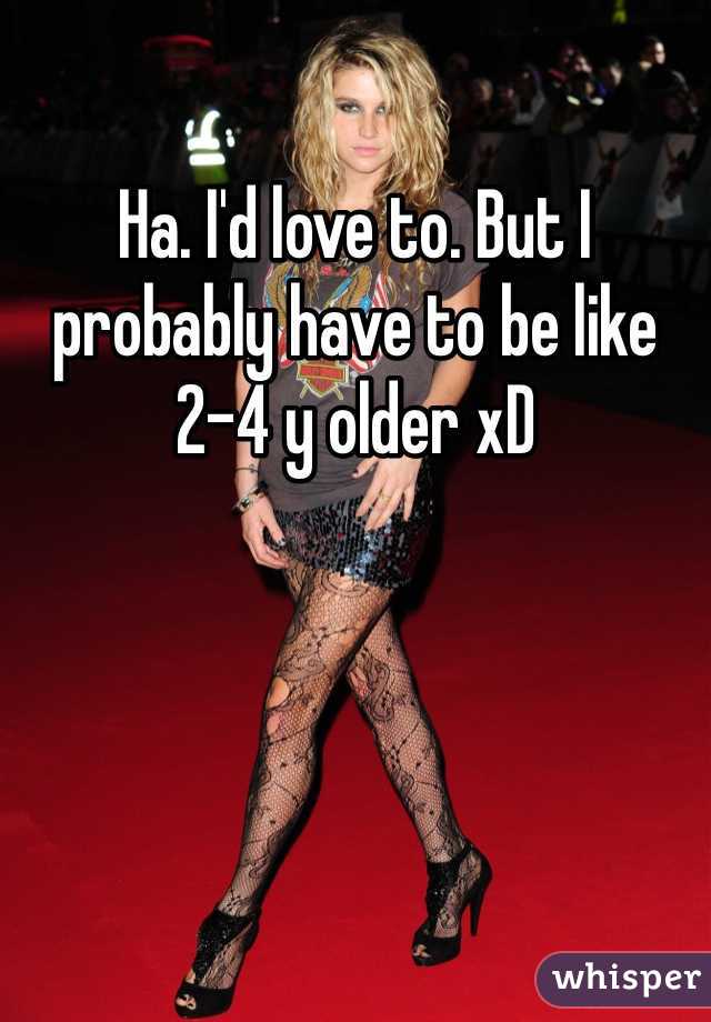 Ha. I'd love to. But I probably have to be like 2-4 y older xD 