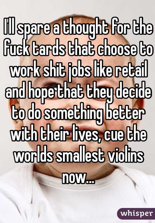 I'll spare a thought for the fuck tards that choose to work shit jobs like retail and hope that they decide to do something better with their lives, cue the worlds smallest violins now...