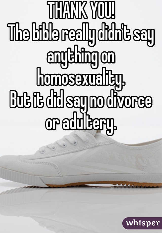 THANK YOU!
The bible really didn't say anything on homosexuality.
But it did say no divorce or adultery.