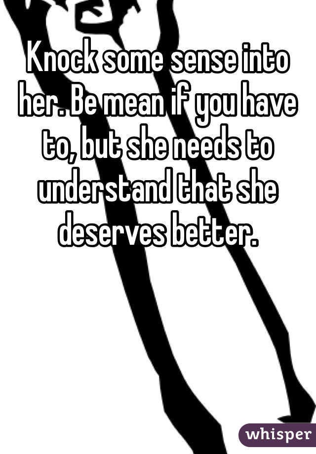 Knock some sense into her. Be mean if you have to, but she needs to understand that she deserves better. 