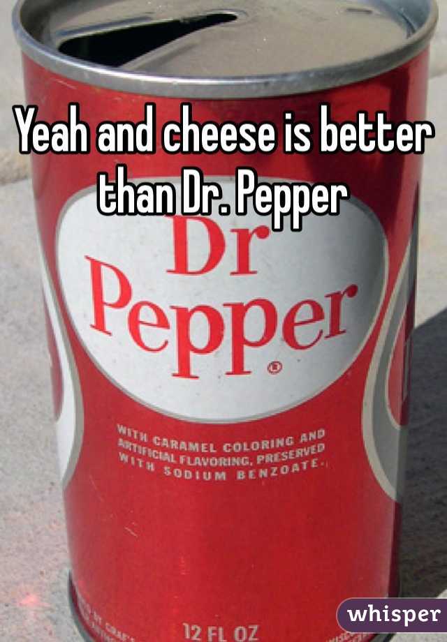 Yeah and cheese is better than Dr. Pepper