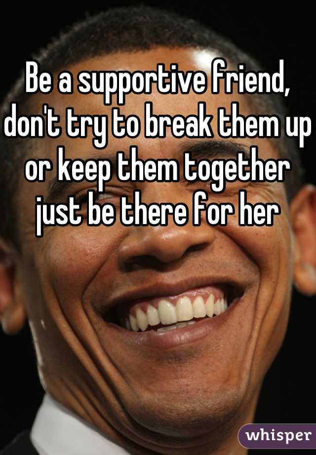 Be a supportive friend, don't try to break them up or keep them together just be there for her