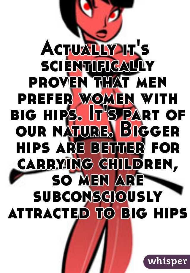 Actually it's scientifically proven that men prefer women with big hips. It's part of our nature. Bigger hips are better for carrying children, so men are subconsciously attracted to big hips.