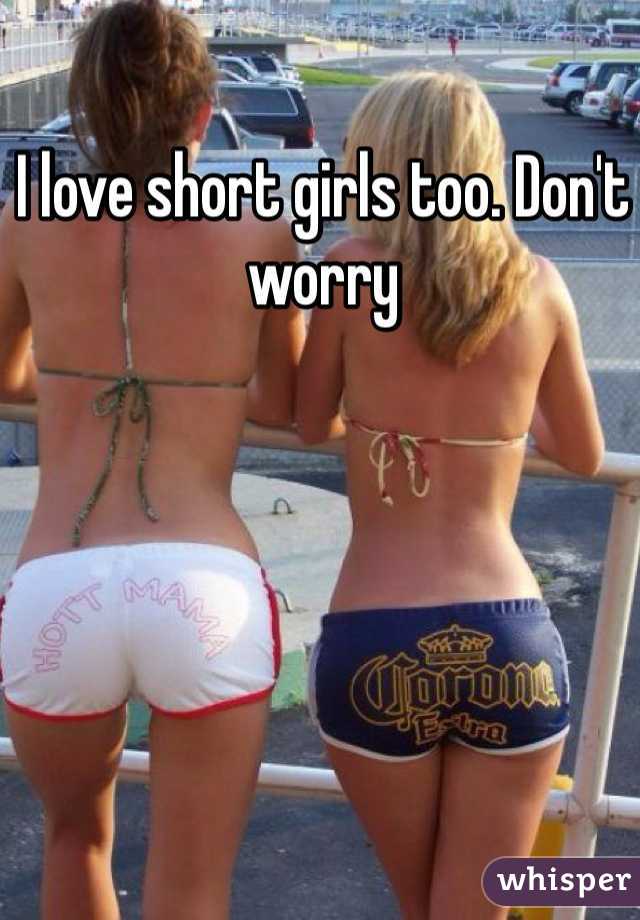 I love short girls too. Don't worry