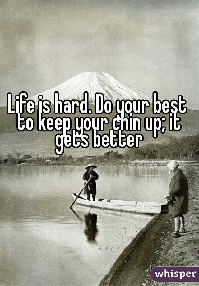 Life is hard. Do your best to keep your chin up; it gets better