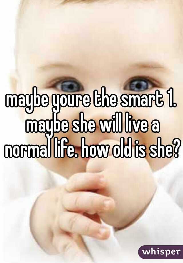 maybe youre the smart 1. maybe she will live a normal life. how old is she? 