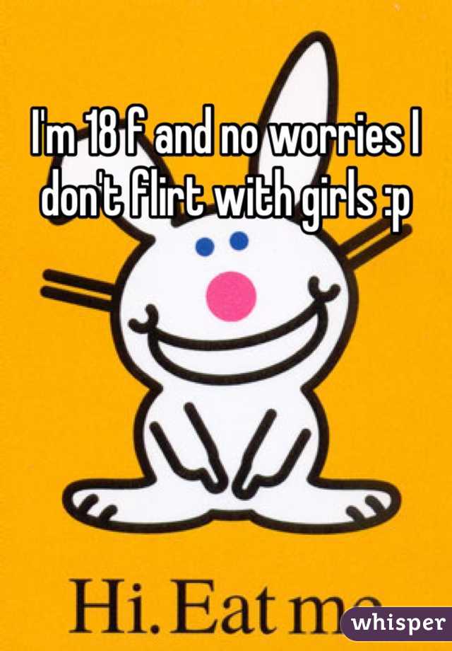 I'm 18 f and no worries I don't flirt with girls :p 