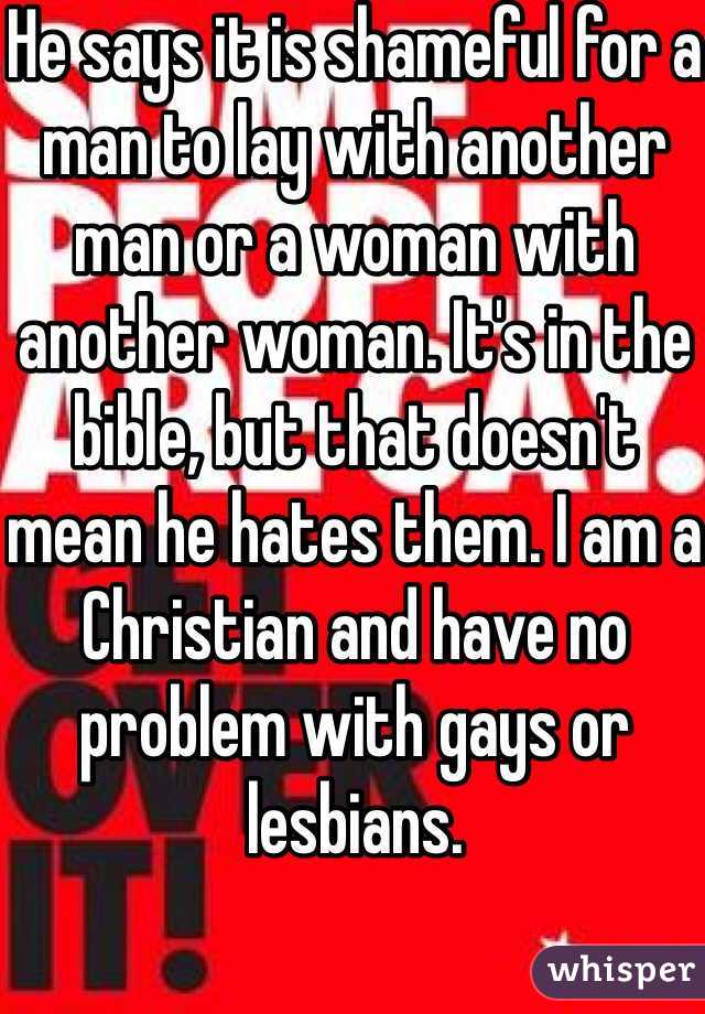 He says it is shameful for a man to lay with another man or a woman with another woman. It's in the bible, but that doesn't mean he hates them. I am a Christian and have no problem with gays or lesbians.
