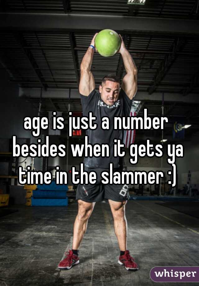 age is just a number besides when it gets ya time in the slammer :)