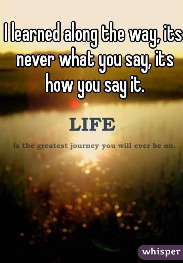 I learned along the way, its never what you say, its how you say it.
 