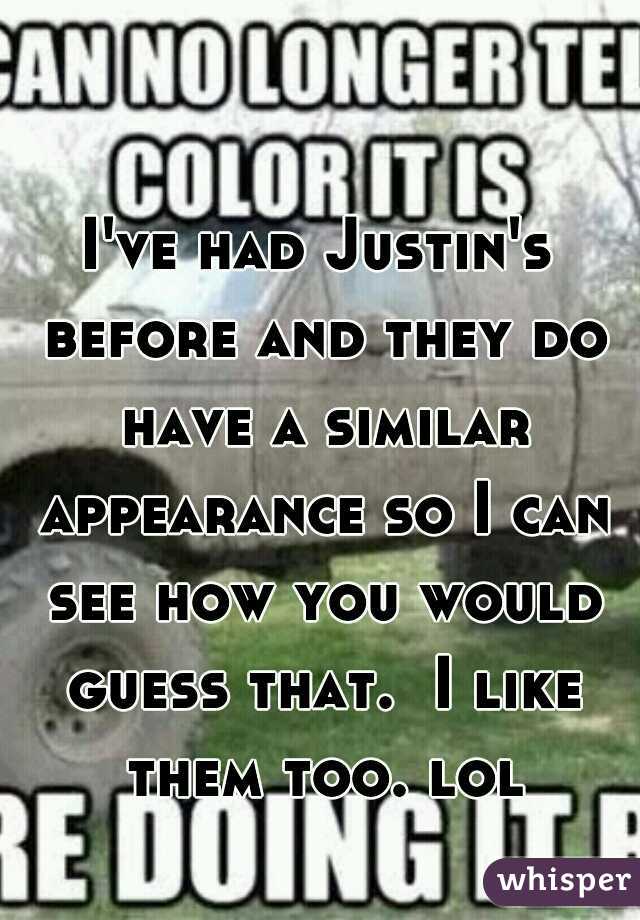 I've had Justin's before and they do have a similar appearance so I can see how you would guess that.  I like them too. lol