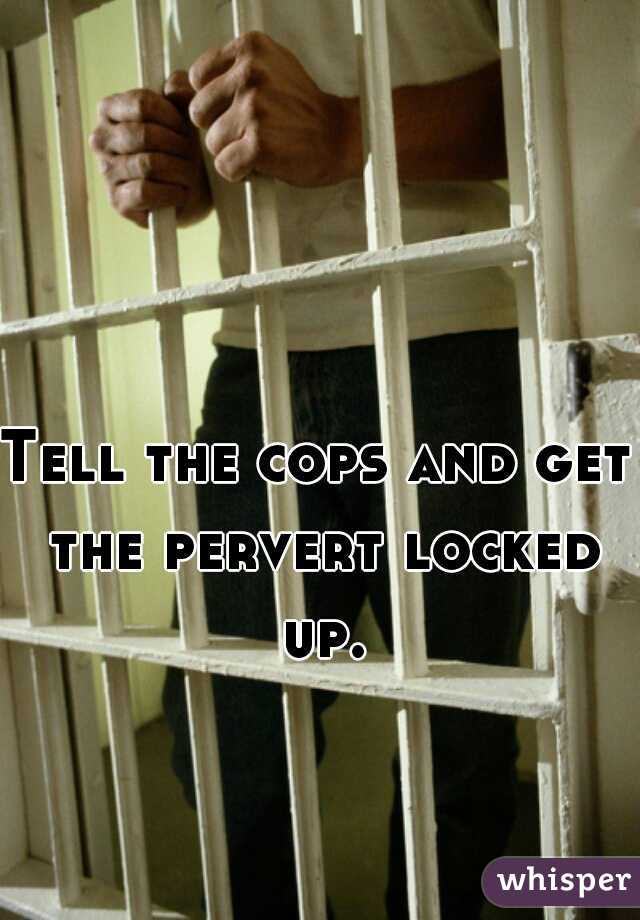 Tell the cops and get the pervert locked up.