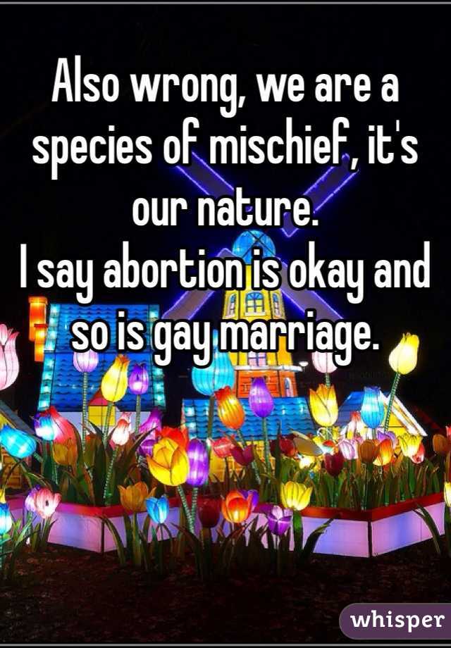 Also wrong, we are a species of mischief, it's our nature.
I say abortion is okay and so is gay marriage. 