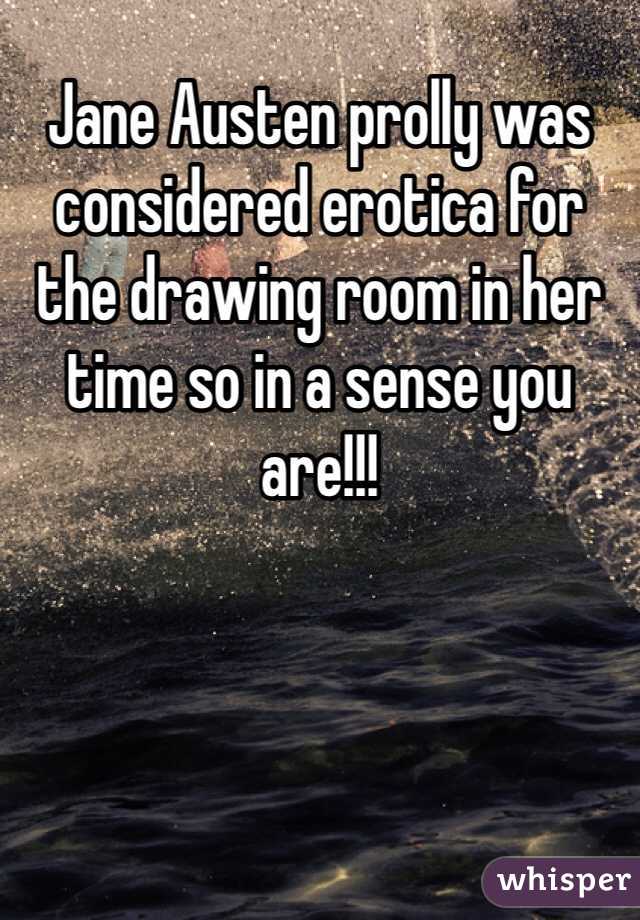Jane Austen prolly was considered erotica for the drawing room in her time so in a sense you are!!!
