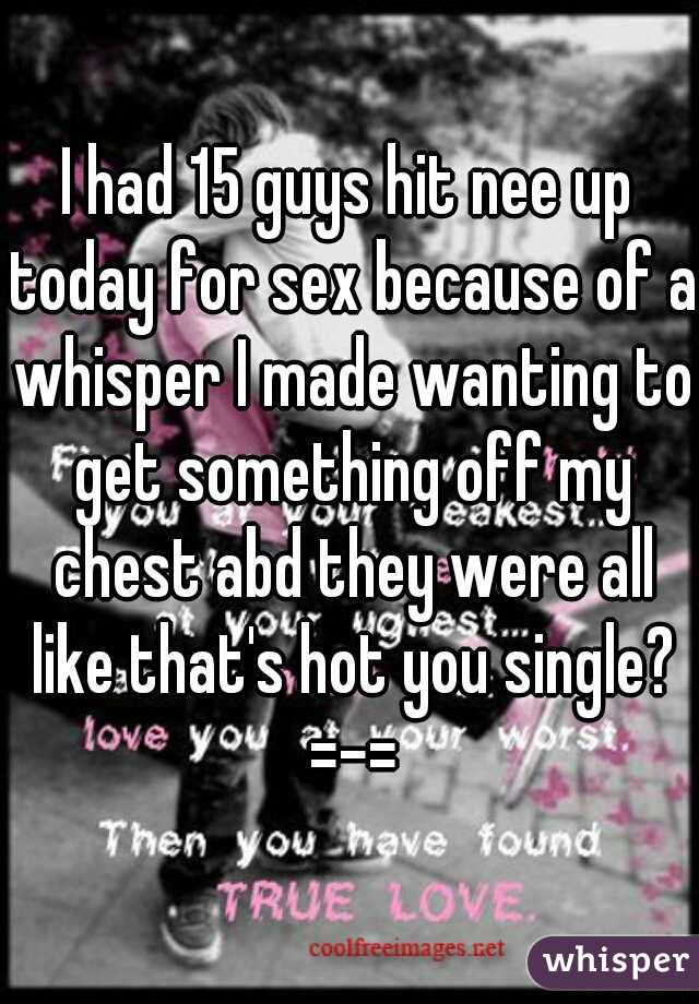 I had 15 guys hit nee up today for sex because of a whisper I made wanting to get something off my chest abd they were all like that's hot you single? =-=