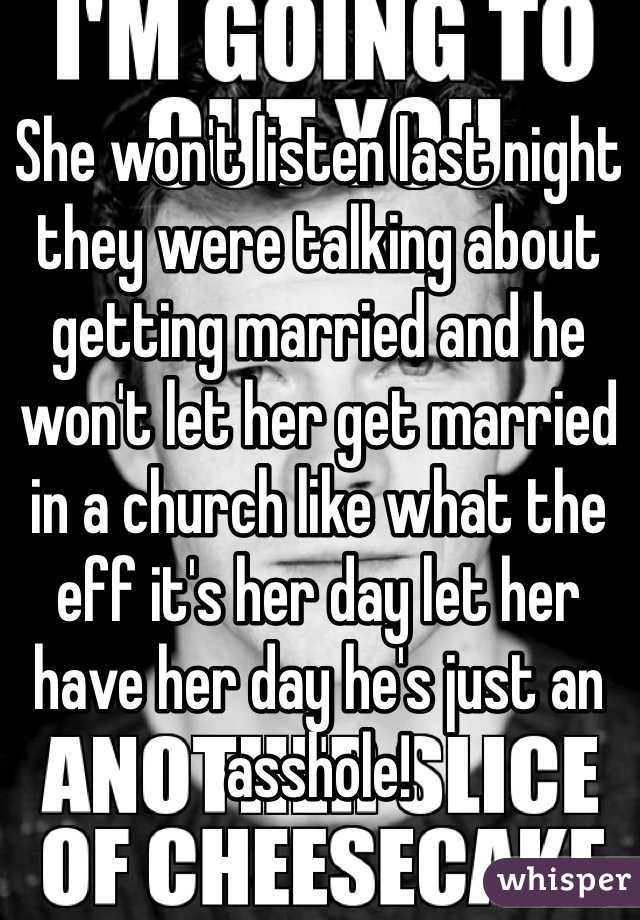 She won't listen last night they were talking about getting married and he won't let her get married in a church like what the eff it's her day let her have her day he's just an asshole! 