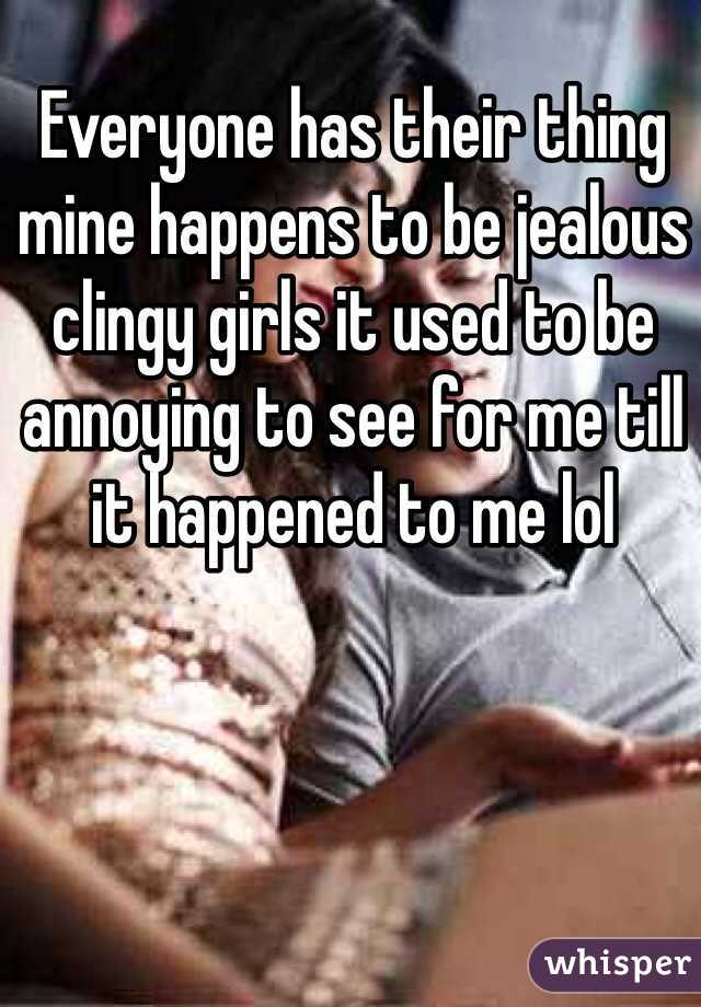 Everyone has their thing mine happens to be jealous clingy girls it used to be annoying to see for me till it happened to me lol