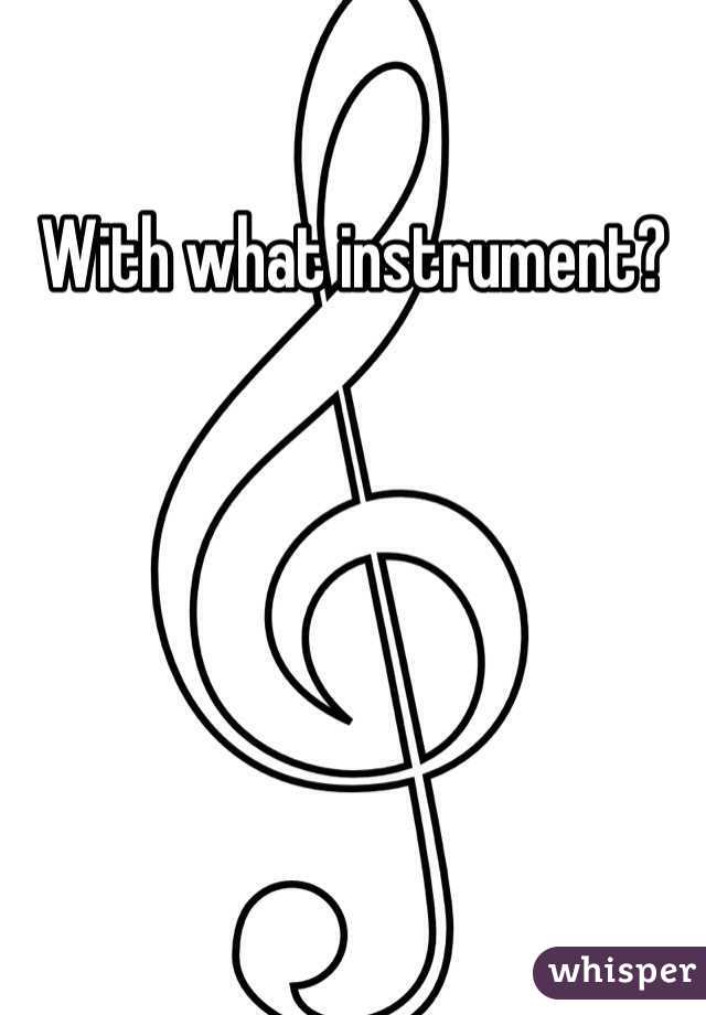 With what instrument?