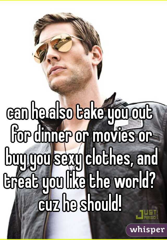can he also take you out for dinner or movies or buy you sexy clothes, and treat you like the world?  cuz he should! 
