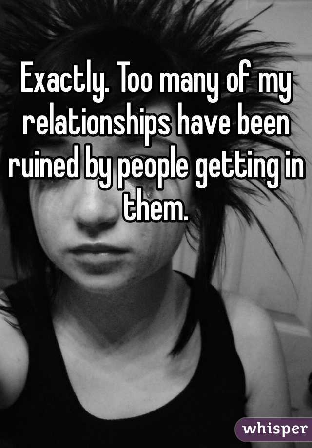 Exactly. Too many of my relationships have been ruined by people getting in them.