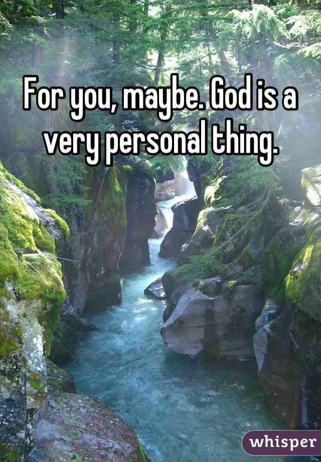 For you, maybe. God is a very personal thing.
