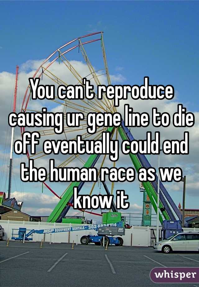 You can't reproduce causing ur gene line to die off eventually could end the human race as we know it