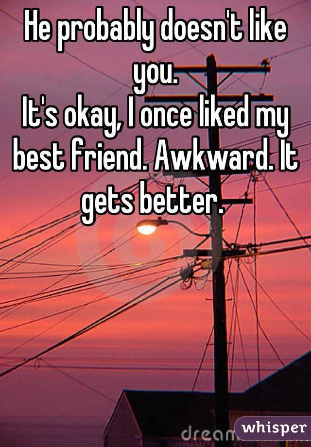 He probably doesn't like you.
It's okay, I once liked my best friend. Awkward. It gets better. 