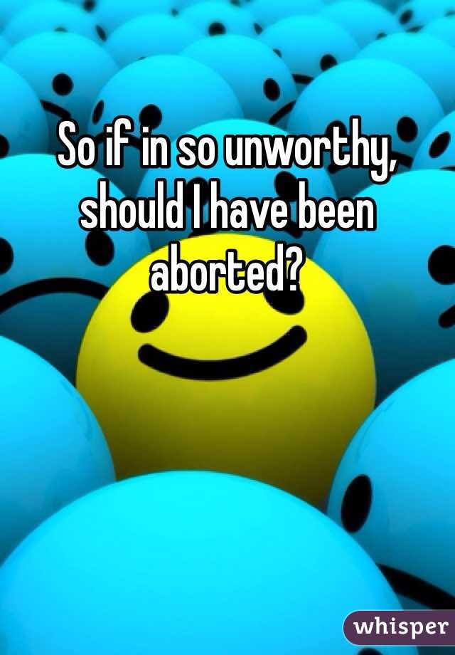 So if in so unworthy, should I have been aborted?