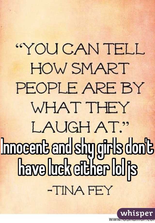 Innocent and shy girls don't have luck either lol js
