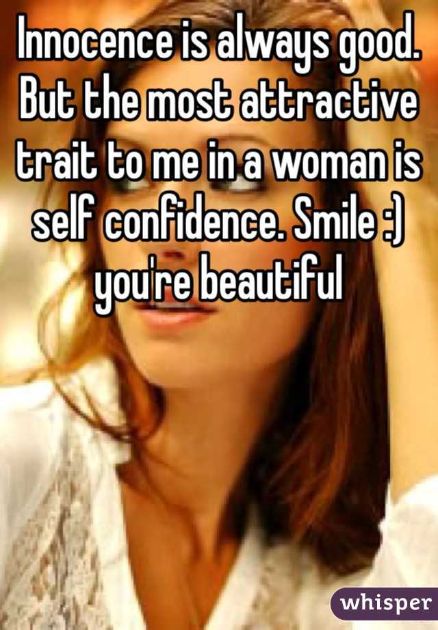 Innocence is always good. But the most attractive trait to me in a woman is self confidence. Smile :) you're beautiful