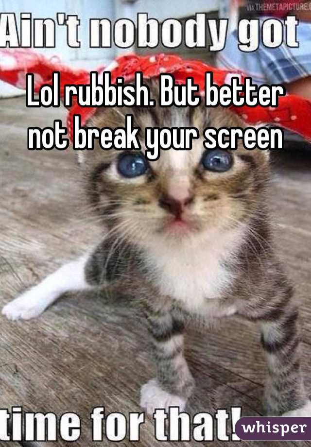 Lol rubbish. But better not break your screen