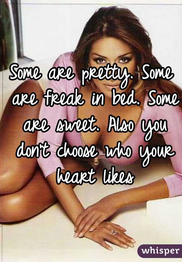 Some are pretty. Some are freak in bed. Some are sweet. Also you don't choose who your heart likes